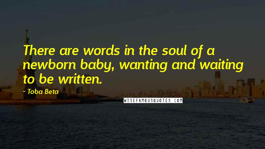 Toba Beta Quotes: There are words in the soul of a newborn baby, wanting and waiting to be written.