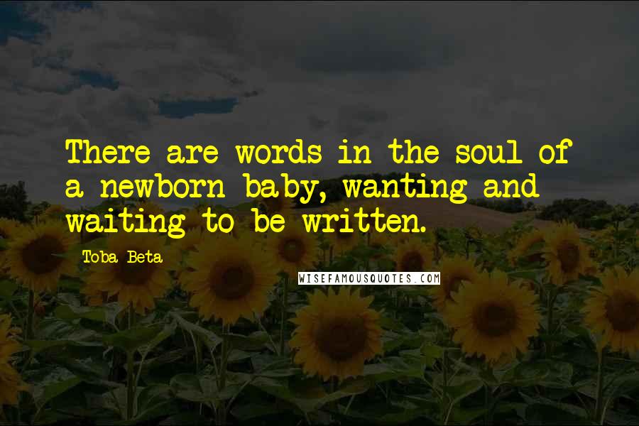 Toba Beta Quotes: There are words in the soul of a newborn baby, wanting and waiting to be written.