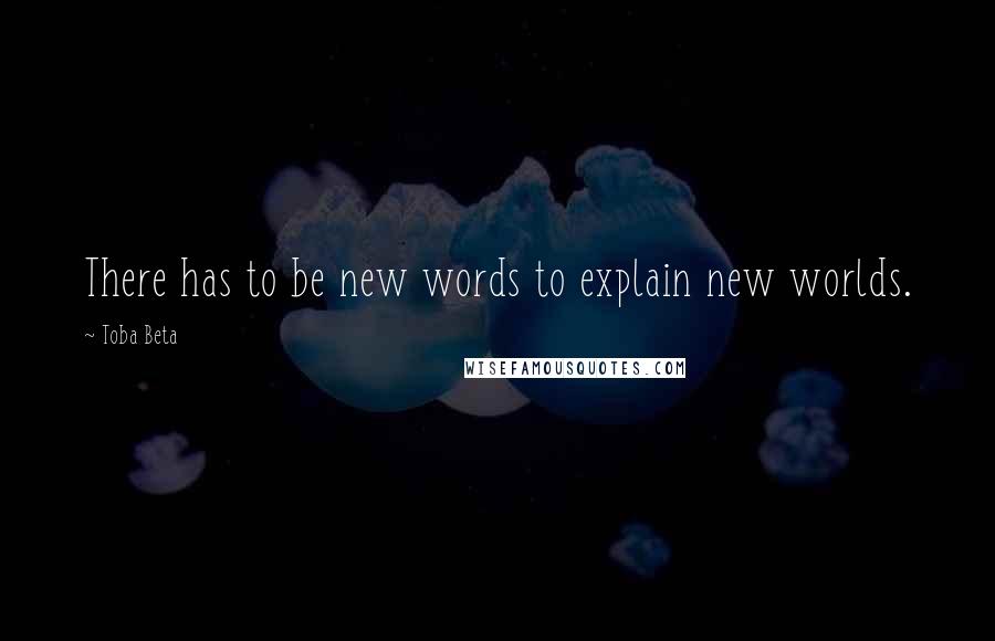 Toba Beta Quotes: There has to be new words to explain new worlds.