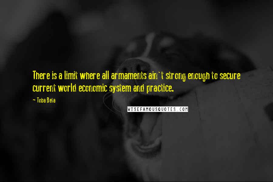 Toba Beta Quotes: There is a limit where all armaments ain't strong enough to secure current world economic system and practice.