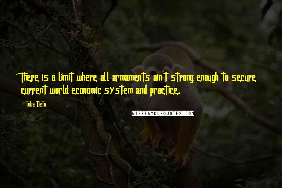 Toba Beta Quotes: There is a limit where all armaments ain't strong enough to secure current world economic system and practice.