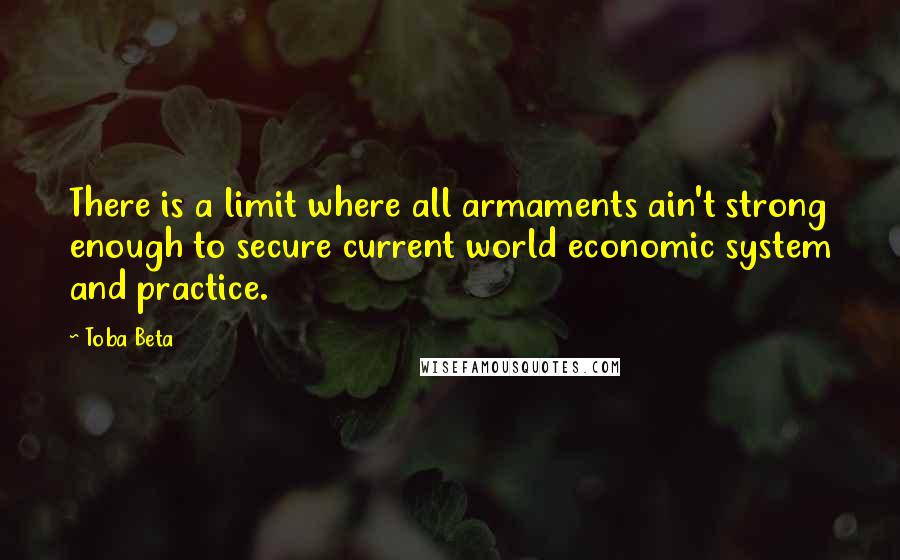 Toba Beta Quotes: There is a limit where all armaments ain't strong enough to secure current world economic system and practice.