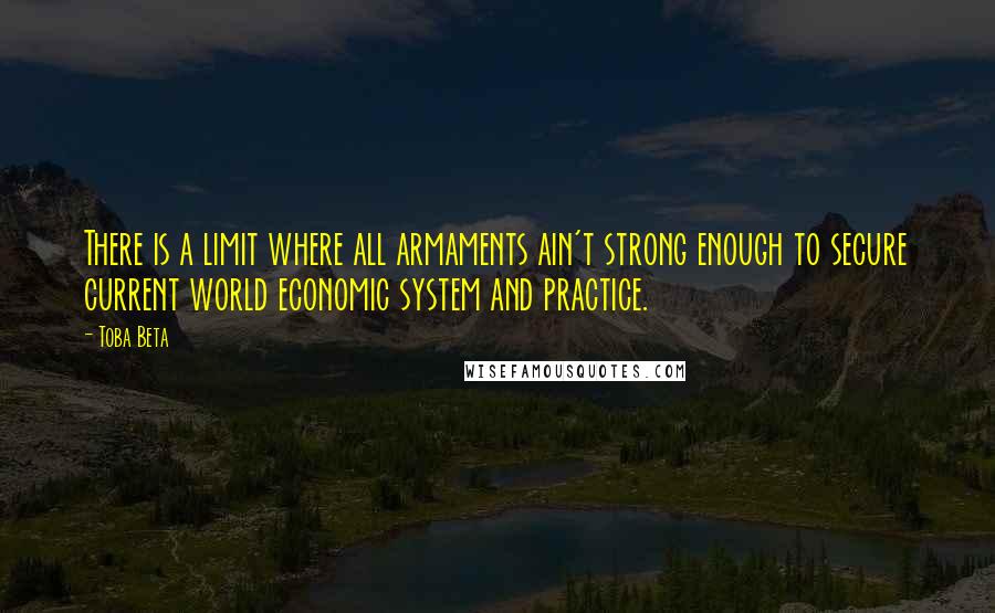 Toba Beta Quotes: There is a limit where all armaments ain't strong enough to secure current world economic system and practice.