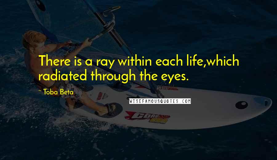 Toba Beta Quotes: There is a ray within each life,which radiated through the eyes.