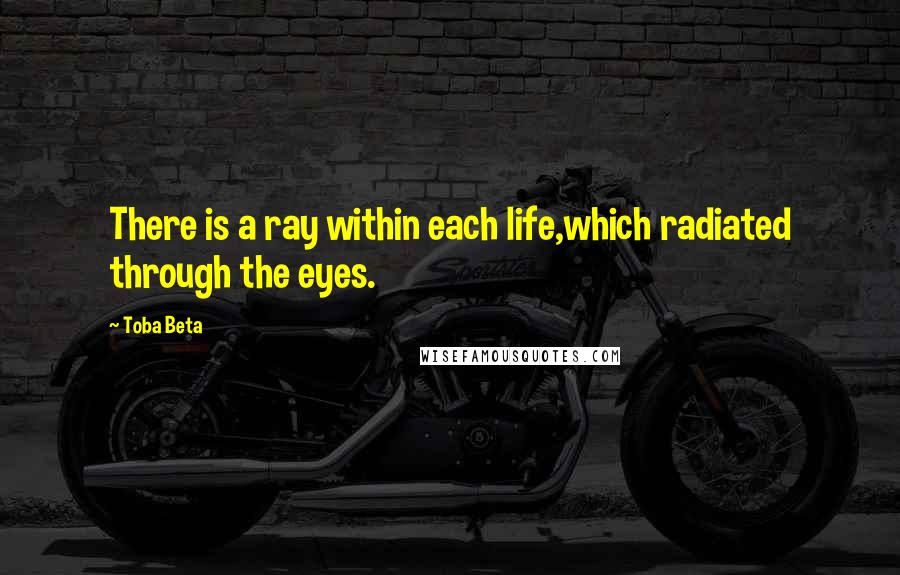 Toba Beta Quotes: There is a ray within each life,which radiated through the eyes.