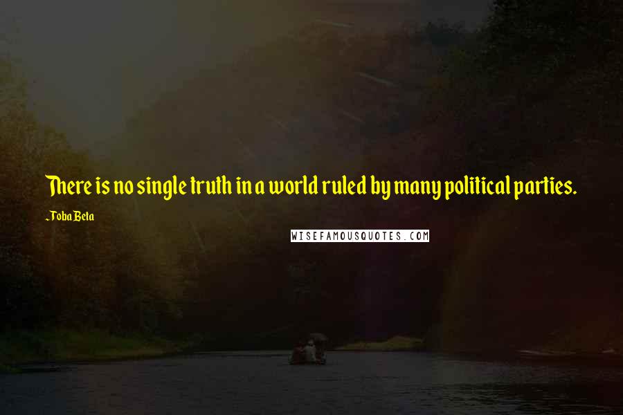 Toba Beta Quotes: There is no single truth in a world ruled by many political parties.