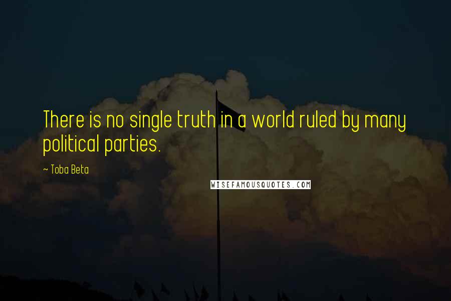 Toba Beta Quotes: There is no single truth in a world ruled by many political parties.