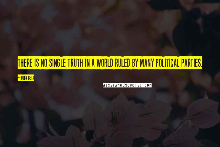 Toba Beta Quotes: There is no single truth in a world ruled by many political parties.