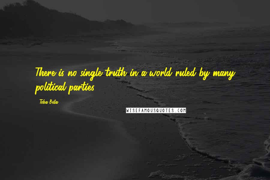 Toba Beta Quotes: There is no single truth in a world ruled by many political parties.