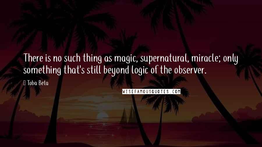 Toba Beta Quotes: There is no such thing as magic, supernatural, miracle; only something that's still beyond logic of the observer.