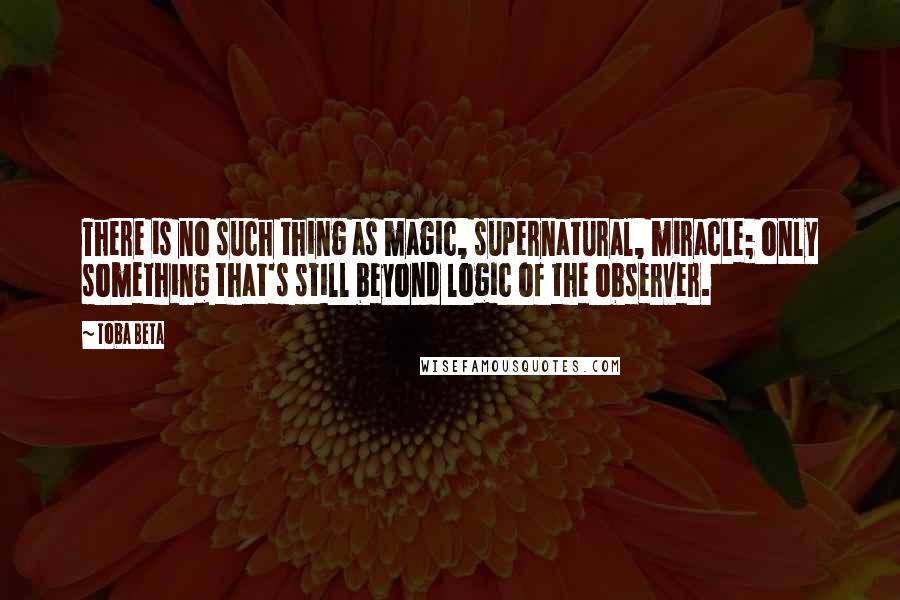 Toba Beta Quotes: There is no such thing as magic, supernatural, miracle; only something that's still beyond logic of the observer.