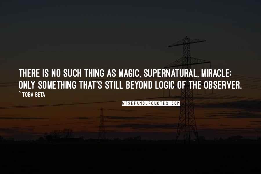 Toba Beta Quotes: There is no such thing as magic, supernatural, miracle; only something that's still beyond logic of the observer.