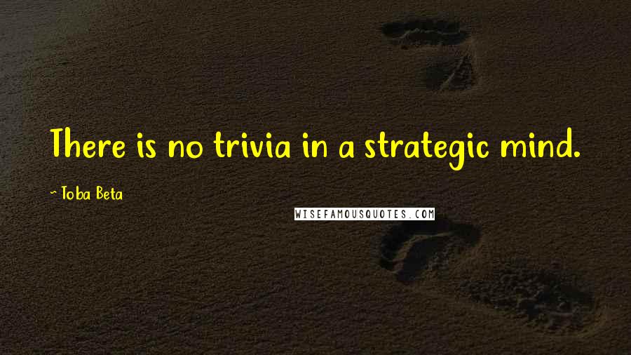Toba Beta Quotes: There is no trivia in a strategic mind.