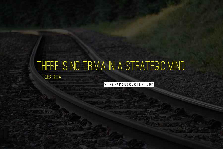 Toba Beta Quotes: There is no trivia in a strategic mind.