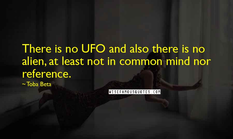 Toba Beta Quotes: There is no UFO and also there is no alien, at least not in common mind nor reference.