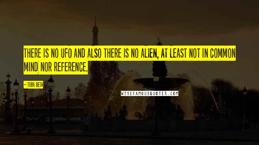 Toba Beta Quotes: There is no UFO and also there is no alien, at least not in common mind nor reference.