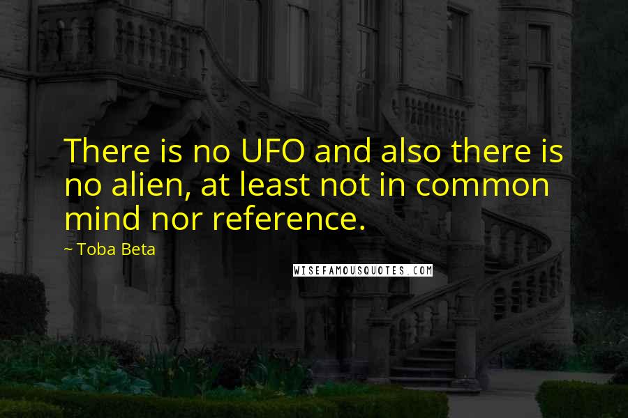 Toba Beta Quotes: There is no UFO and also there is no alien, at least not in common mind nor reference.