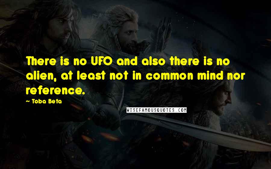 Toba Beta Quotes: There is no UFO and also there is no alien, at least not in common mind nor reference.