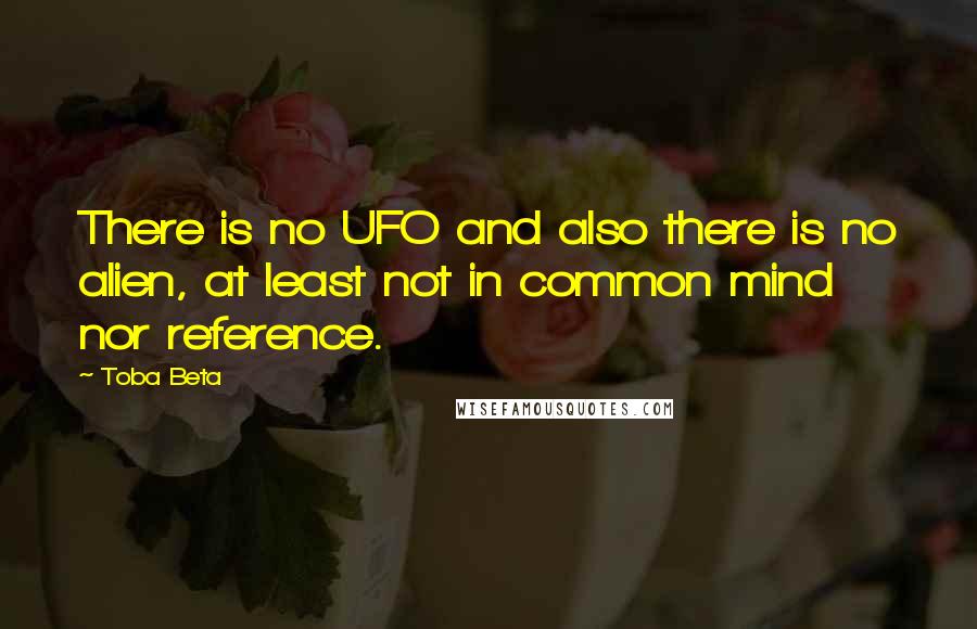 Toba Beta Quotes: There is no UFO and also there is no alien, at least not in common mind nor reference.