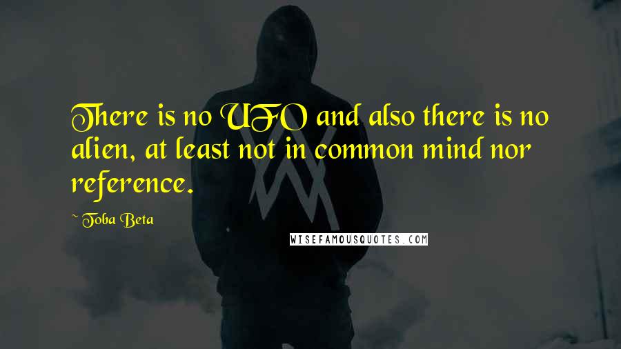 Toba Beta Quotes: There is no UFO and also there is no alien, at least not in common mind nor reference.