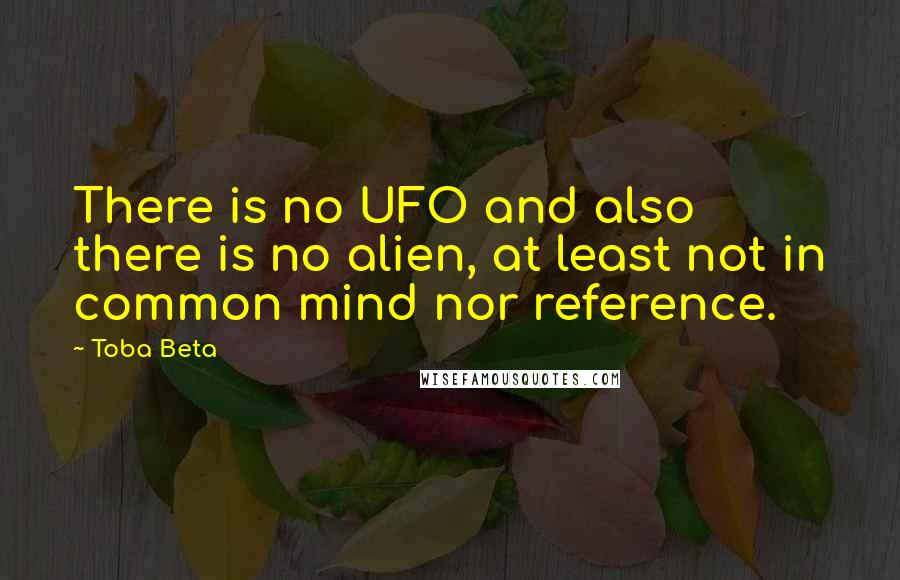 Toba Beta Quotes: There is no UFO and also there is no alien, at least not in common mind nor reference.