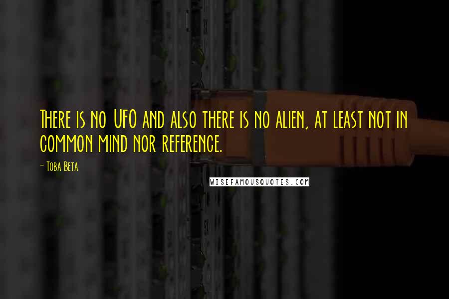 Toba Beta Quotes: There is no UFO and also there is no alien, at least not in common mind nor reference.