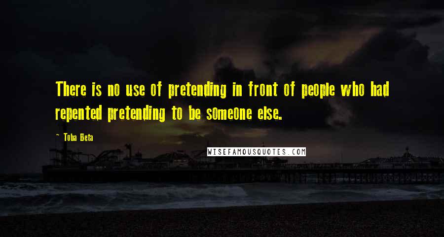 Toba Beta Quotes: There is no use of pretending in front of people who had repented pretending to be someone else.