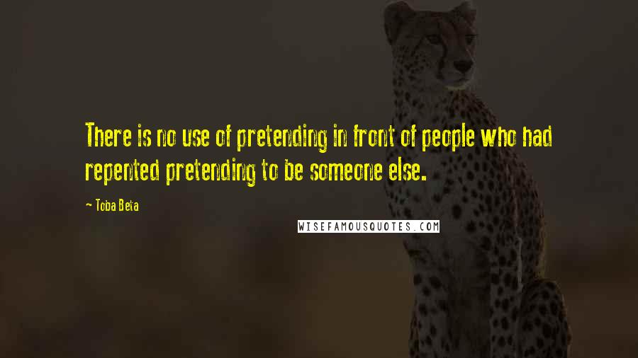 Toba Beta Quotes: There is no use of pretending in front of people who had repented pretending to be someone else.