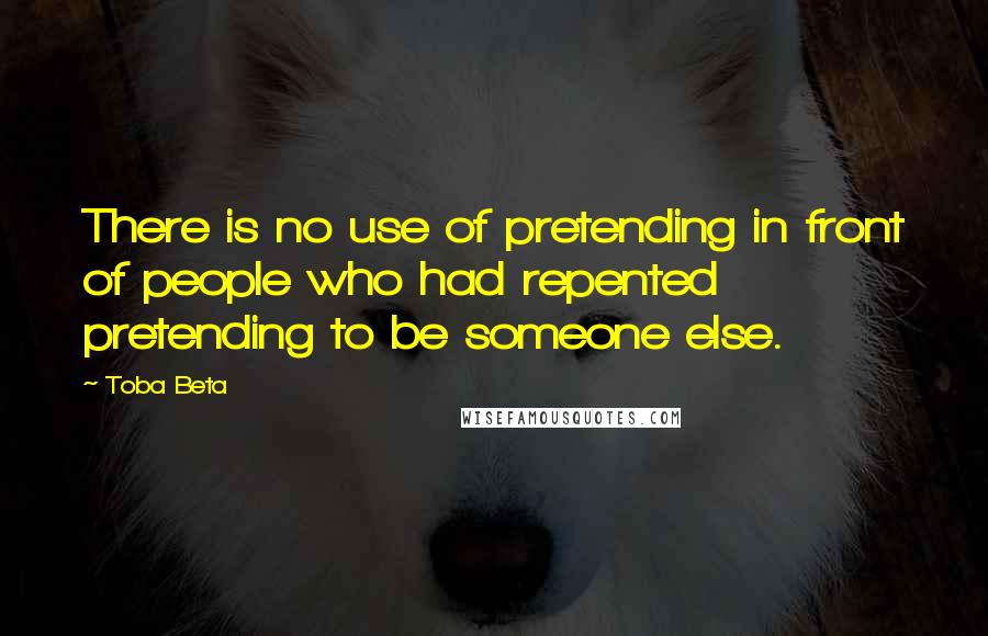 Toba Beta Quotes: There is no use of pretending in front of people who had repented pretending to be someone else.