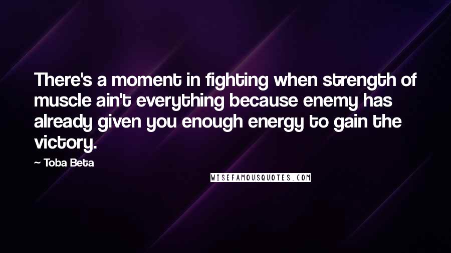 Toba Beta Quotes: There's a moment in fighting when strength of muscle ain't everything because enemy has already given you enough energy to gain the victory.