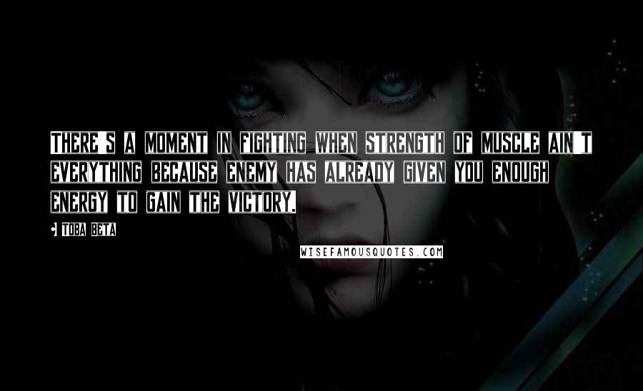 Toba Beta Quotes: There's a moment in fighting when strength of muscle ain't everything because enemy has already given you enough energy to gain the victory.