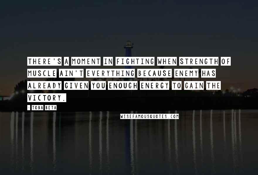 Toba Beta Quotes: There's a moment in fighting when strength of muscle ain't everything because enemy has already given you enough energy to gain the victory.