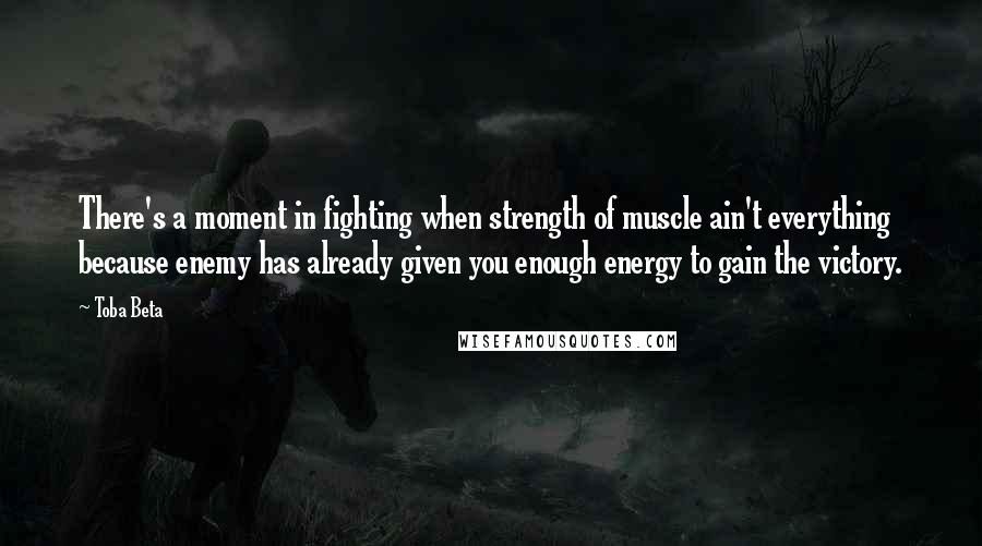 Toba Beta Quotes: There's a moment in fighting when strength of muscle ain't everything because enemy has already given you enough energy to gain the victory.