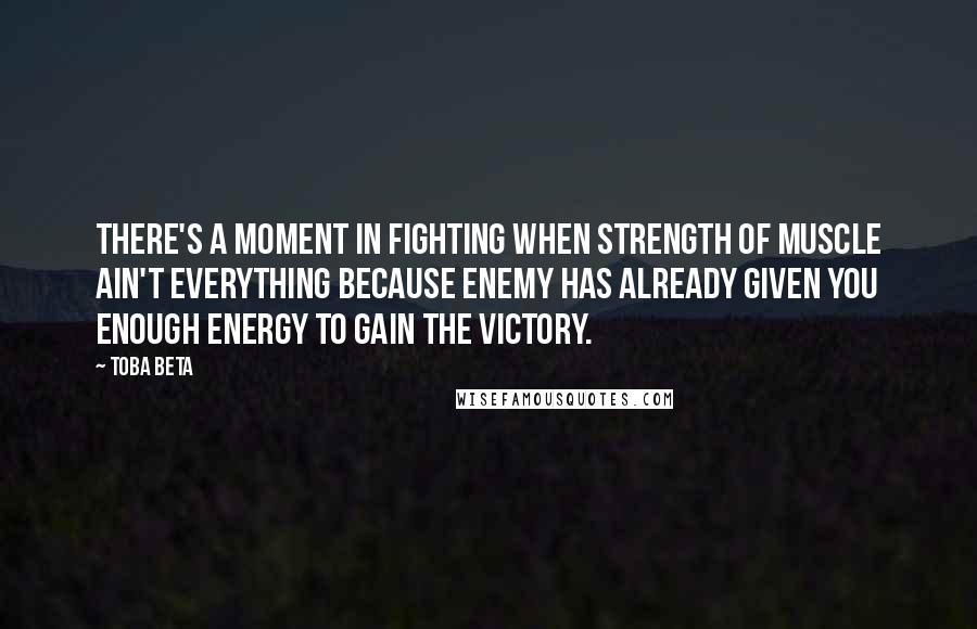 Toba Beta Quotes: There's a moment in fighting when strength of muscle ain't everything because enemy has already given you enough energy to gain the victory.