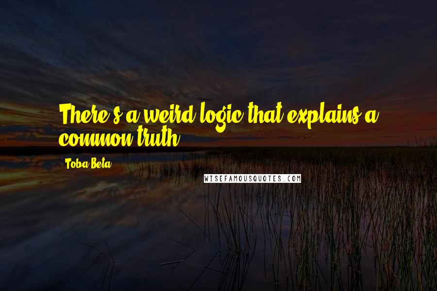 Toba Beta Quotes: There's a weird logic that explains a common truth.