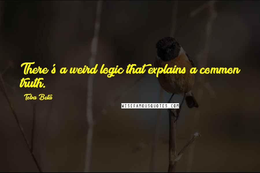 Toba Beta Quotes: There's a weird logic that explains a common truth.