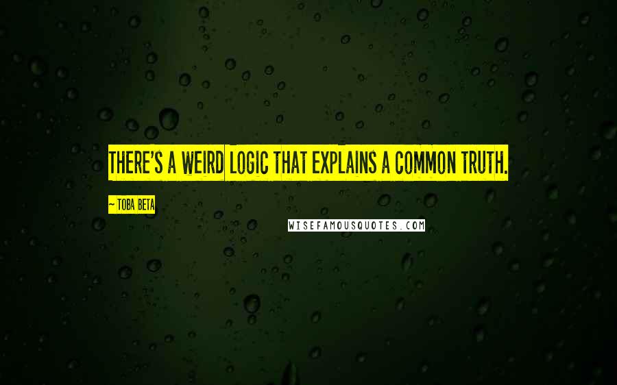 Toba Beta Quotes: There's a weird logic that explains a common truth.