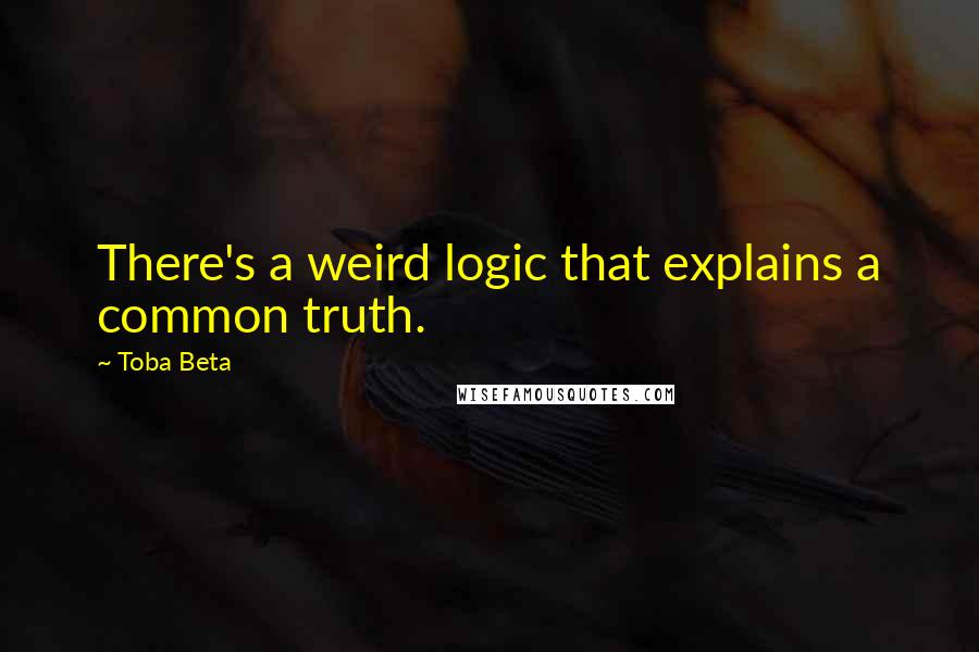 Toba Beta Quotes: There's a weird logic that explains a common truth.