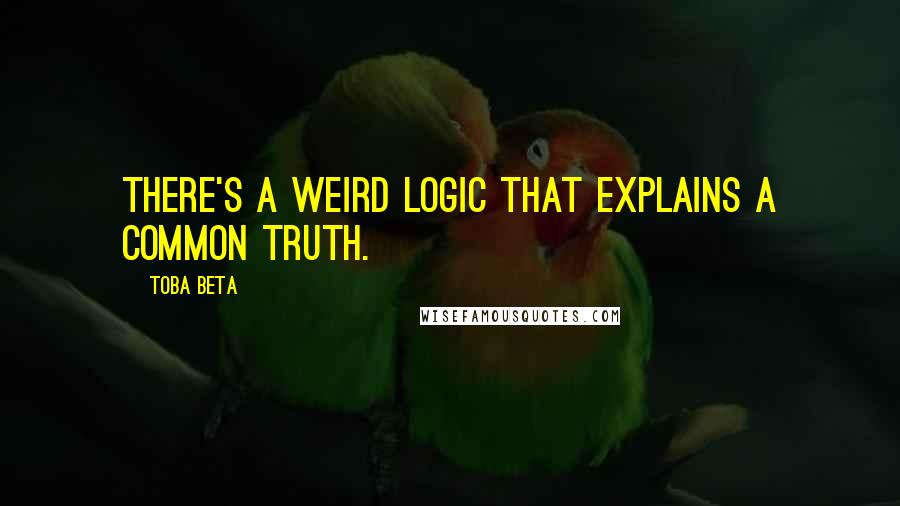 Toba Beta Quotes: There's a weird logic that explains a common truth.