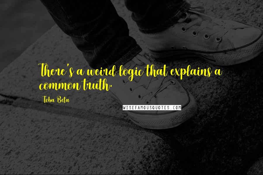 Toba Beta Quotes: There's a weird logic that explains a common truth.