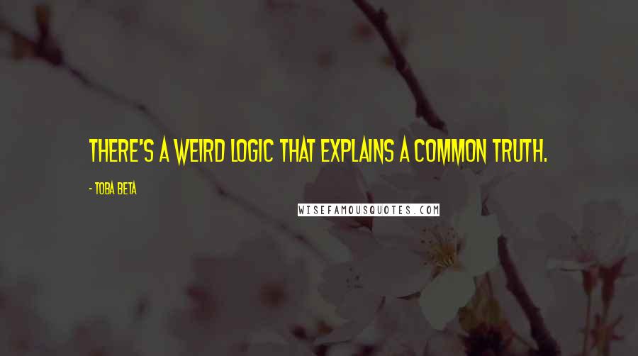 Toba Beta Quotes: There's a weird logic that explains a common truth.