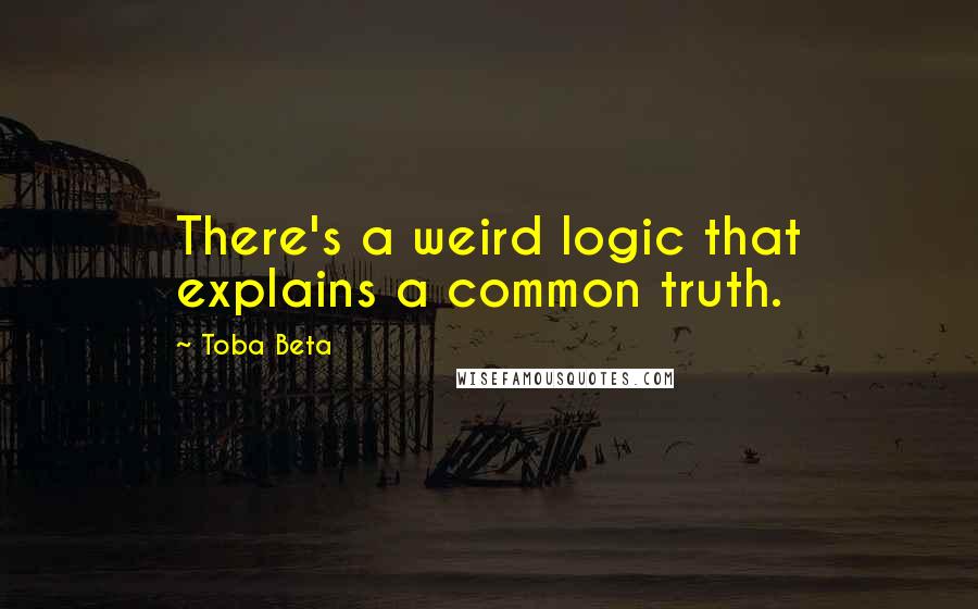 Toba Beta Quotes: There's a weird logic that explains a common truth.