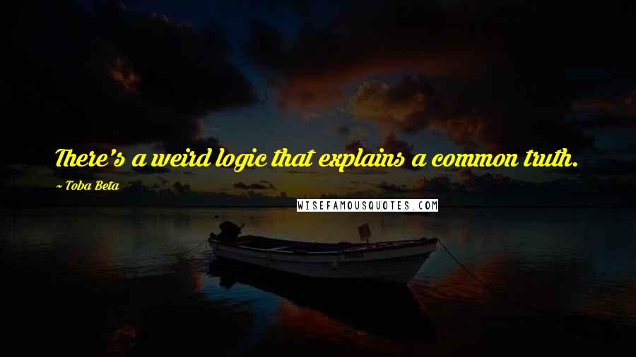 Toba Beta Quotes: There's a weird logic that explains a common truth.