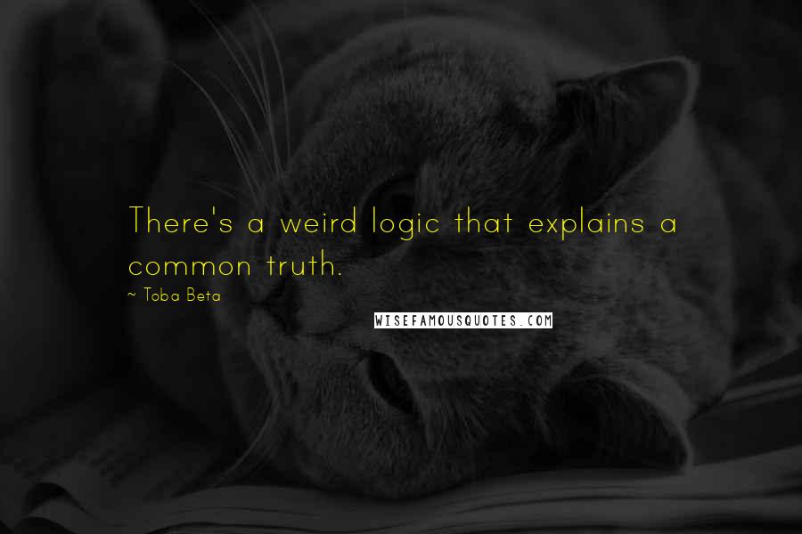 Toba Beta Quotes: There's a weird logic that explains a common truth.