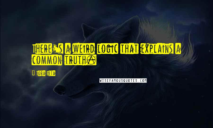 Toba Beta Quotes: There's a weird logic that explains a common truth.