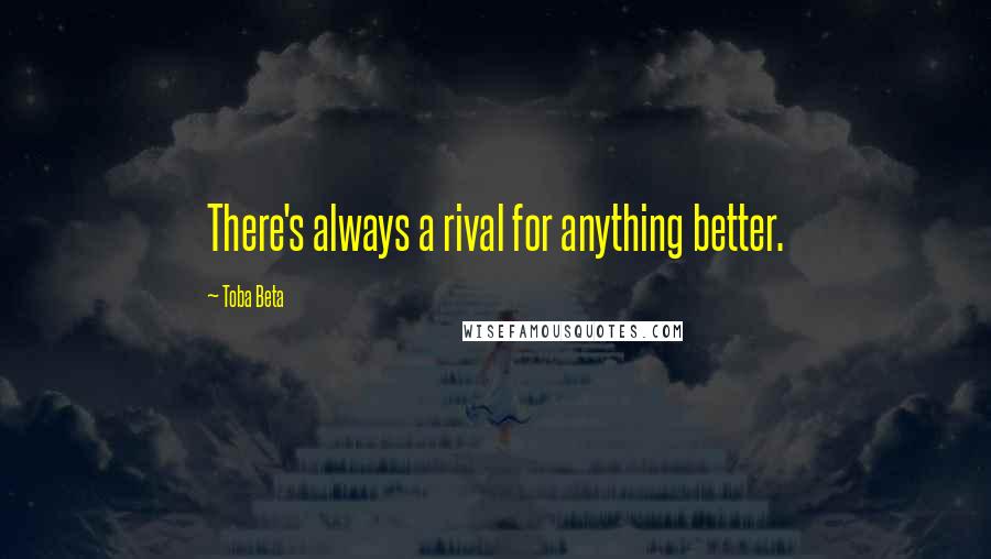 Toba Beta Quotes: There's always a rival for anything better.