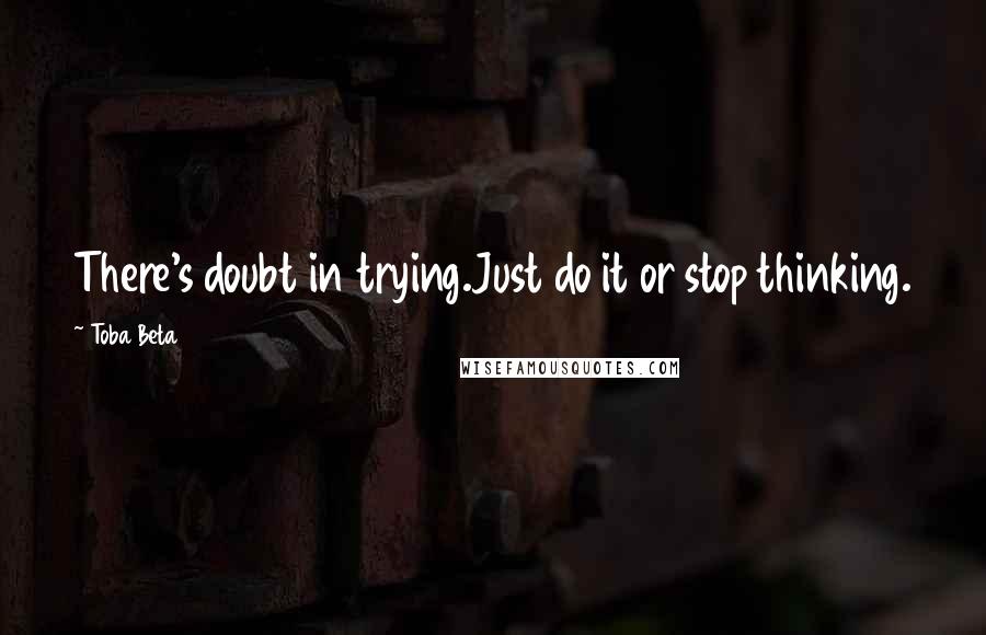 Toba Beta Quotes: There's doubt in trying.Just do it or stop thinking.
