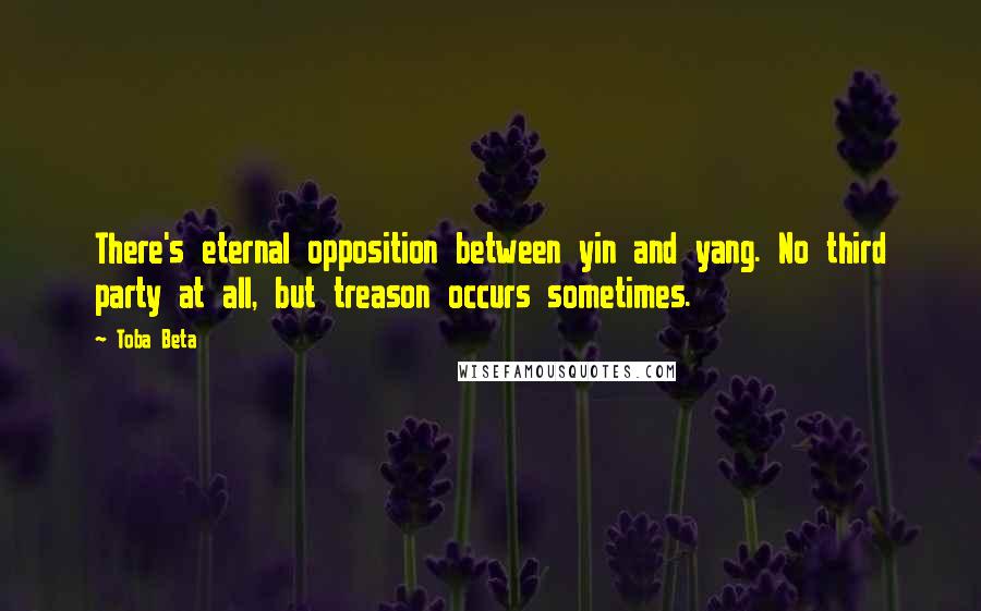 Toba Beta Quotes: There's eternal opposition between yin and yang. No third party at all, but treason occurs sometimes.