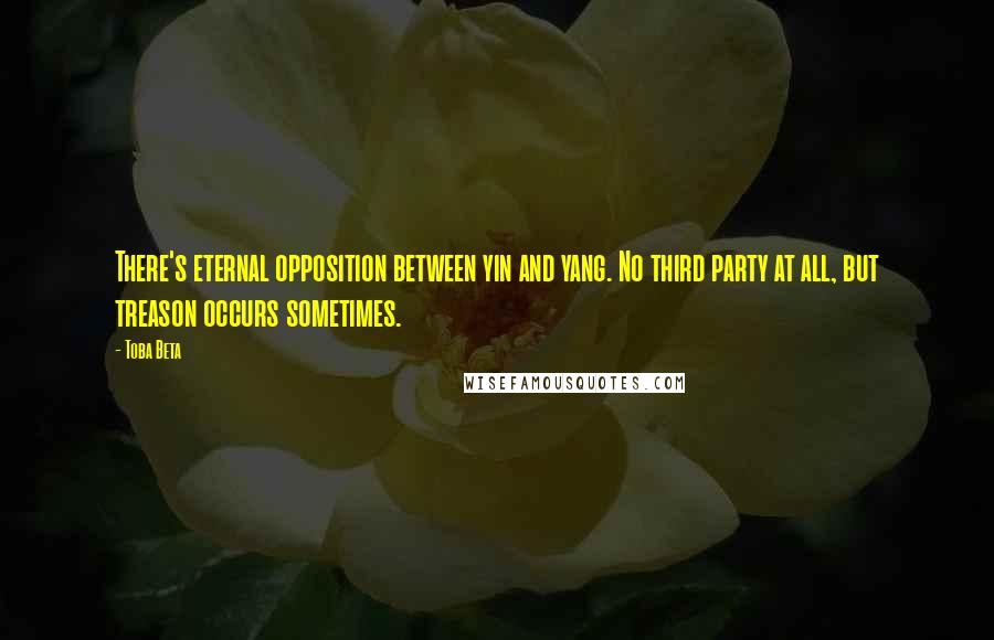 Toba Beta Quotes: There's eternal opposition between yin and yang. No third party at all, but treason occurs sometimes.