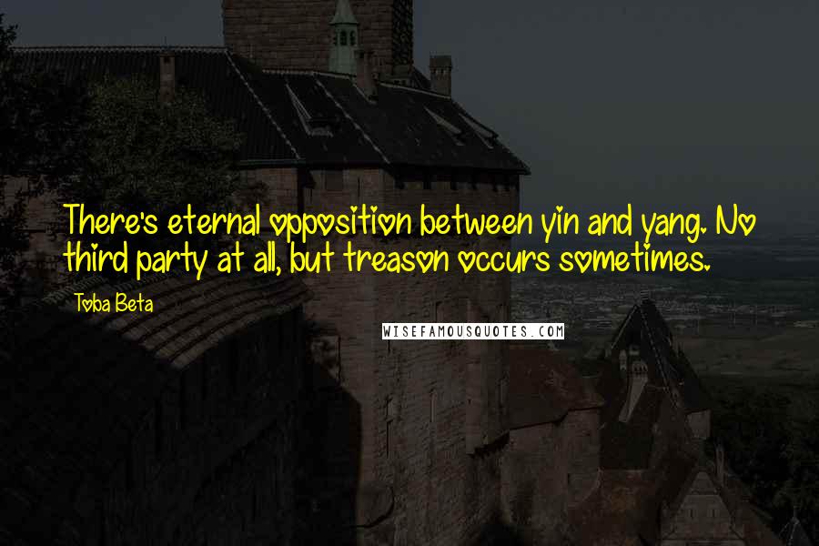 Toba Beta Quotes: There's eternal opposition between yin and yang. No third party at all, but treason occurs sometimes.